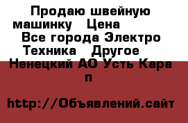 Продаю швейную машинку › Цена ­ 4 000 - Все города Электро-Техника » Другое   . Ненецкий АО,Усть-Кара п.